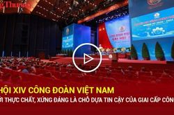 Đại hội XIV Công đoàn Việt Nam: Đổi mới thực chất, xứng đáng là chỗ dựa tin cậy của giai cấp công nhân