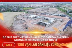 Gỡ nút thắt mặt bằng xây dựng sân bay Gia Bình - những cách làm chưa có tiền lệ - Bài 3: 'Khó vạn lần dân liệu cũng xong'