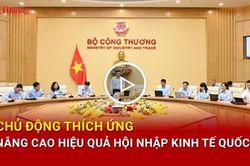 Chủ động thích ứng, nâng cao hiệu quả hội nhập kinh tế quốc tế