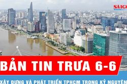 Bản tin trưa ngày 6-6: Xây dựng và phát triển TPHCM trong kỷ nguyên mới