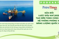 [PODCAST] Sửa đổi Luật Dầu khí 2022: Tạo nền tảng củng cố hệ thống phòng vệ năng lượng quốc gia