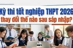 Kỳ thi tốt nghiệp THPT 2026 thay đổi thế nào sau sáp nhập?