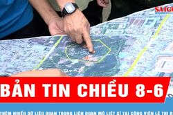 Bản tin chiều 8-6: Thêm nhiều dữ liệu quan trọng liên quan mộ liệt sĩ tại Công viên Lê Thị Riêng