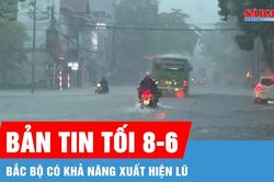 Bản tin tối 8-6: Bắc bộ có khả năng xuất hiện lũ