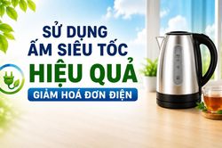 Sử dụng ấm siêu tốc hiệu quả - Giảm hóa đơn điện