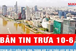 Bản tin trưa ngày 10-6: TPHCM lấy ý kiến các tỉnh, thành góp ý dự thảo Luật Đô thị đặc biệt
