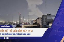 Quân sự thế giới hôm nay 12-6: Mỹ-Iran, triển vọng thỏa thuận vẫn mong manh