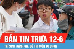 Bản tin trưa 12-6: Th&iacute; sinh đ&aacute;nh gi&aacute; đề thi m&ocirc;n tự chọn
