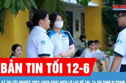 Bản tin tối 12-6: Kỳ thi tốt nghiệp THPT: Chưa phát hiện lộ lọt đề thi, 74 thí sinh vi phạm