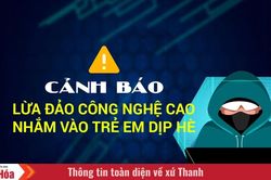 Cảnh báo lừa đảo công nghệ cao nhắm vào trẻ em dịp hè
