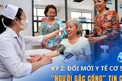 Kỳ 2: Đổi mới y tế cơ sở - 'Người gác cổng' tin cậy