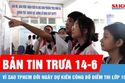 Bản tin trưa 14-6: Vì sao TPHCM dời ngày dự kiến công bố điểm thi lớp 10?