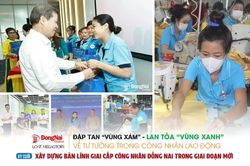 [Loạt Megastory] Đập tan 'vùng xám', lan tỏa 'vùng xanh' về tư tưởng trong công nhân lao động (Kỳ cuối)