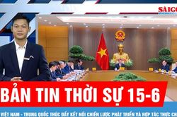 Bản tin thời sự 15-6: Việt Nam - Trung Quốc th&uacute;c đẩy kết nối chiến lược ph&aacute;t triển v&agrave; hợp t&aacute;c thực chất