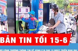 Bản tin tối 15-6: Bộ Công thương thông tin về xăng E10 sau 15 ngày triển khai đại trà
