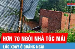 Lốc xo&aacute;y ở Quảng Ng&atilde;i l&agrave;m hơn 70 ng&ocirc;i nh&agrave; tốc m&aacute;i