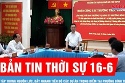 Bản tin thời sự 16-6: Tập trung nguồn lực, đẩy nhanh tiến độ c&aacute;c dự &aacute;n trọng điểm tại phường B&igrave;nh Trưng