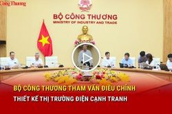 Bộ C&ocirc;ng Thương tham vấn điều chỉnh thiết kế thị trường điện cạnh tranh
