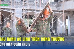 Màu xanh áo lính trên công trường vùng biên Quân khu 5
