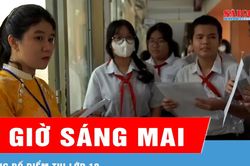 Công bố điểm thi lớp 10 vào 9 giờ sáng 19-6