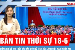 Bản tin thời sự 18-6: Đồng ch&iacute; L&ecirc; Thị Thủy t&aacute;i đắc cử Chủ tịch Hội LHPN Việt Nam kh&oacute;a XIV