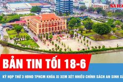 Bản tin tối 18-6: Kỳ họp thứ 3 HĐND TPHCM khóa XI xem xét nhiều chính sách an sinh xã hội