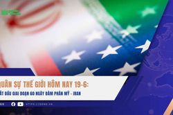 Quân sự thế giới hôm nay 19-6: Bắt đầu giai đoạn 60 ngày đàm phán Mỹ - Iran