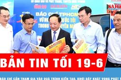 Bản tin tối 19-6: B&aacute;o ch&iacute; cần tham gia v&agrave;o qu&aacute; tr&igrave;nh kiến tạo, khơi dậy kh&aacute;t vọng ph&aacute;t triển