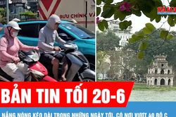 Bản tin tối 20-6: Nắng nóng kéo dài trong những ngày tới, có nơi vượt 40 độ C