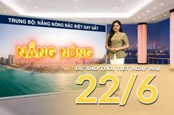 [Video] Dự báo thời tiết đêm nay và ngày mai ngày 22/6/2026: Bắc Bộ nắng nóng trên diện rộng, Trung Bộ có nơi nắng nóng đặc biệt gay gắt