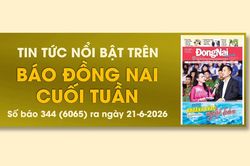 Tin tức nổi bật trên Báo Đồng Nai cuối tuần ra ngày 21-6-2026