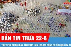 Bản tin trưa 22-6: Triệt phá đường dây sản xuất hơn 100.000 dụng cụ sử dụng ma túy
