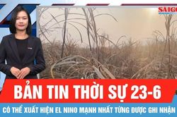 Bản tin thời sự 23-6: Có thể xuất hiện El Nino mạnh nhất từng được ghi nhận