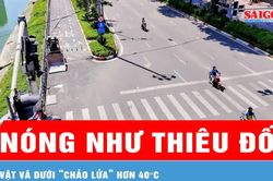 Vật vã dưới 'chảo lửa' hơn 40°C