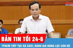 Bản tin tối 24-6: TPHCM tiếp tục rà soát, đánh giá năng lực cán bộ