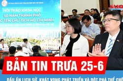 Bản tin trưa 25-6: Dấu ấn lịch sử, khát vọng phát triển và đột phá thể chế