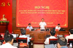 Quán triệt, hướng dẫn, tháo gỡ khó khăn trong thực hiện phân cấp, phân quyền, phân định thẩm quyền cho cơ sở