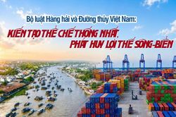 Bộ luật Hàng hải và Đường thủy Việt Nam: Kiến tạo thể chế thống nhất, phát huy lợi thế sông-biển