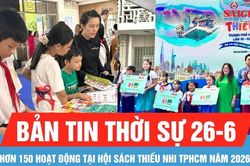 Bản tin thời sự ngày 26-6: Hơn 150 hoạt động tại Hội sách Thiếu nhi TPHCM năm 2026
