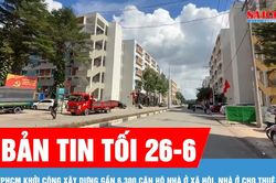 Bản tin tối 26-6: TPHCM khởi công xây dựng gần 6.300 căn hộ nhà ở xã hội, nhà ở cho thuê