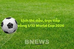 Lịch thi đấu, trực tiếp v&ograve;ng 1/32 World Cup 2026