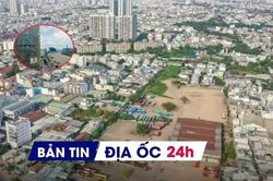Địa ốc 24H: Chủ dự án cao ốc trả lại 'đất vàng'; chuyển đổi hơn 43ha rừng làm Khu đô thị sinh thái