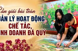 Cần giải bài toán quản lý hoạt động chế tác, kinh doanh đá quý