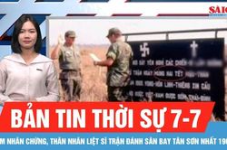 Bản tin thời sự 7-7: T&igrave;m nh&acirc;n chứng, th&acirc;n nh&acirc;n liệt sĩ trận đ&aacute;nh S&acirc;n bay T&acirc;n Sơn Nhất 1968