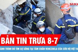 Bản tin trưa 8-7: Hành trình dò tìm sự sống tại tâm chấn Venezuela của cứu hộ Việt Nam