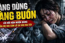 'Càng dùng càng buồn', lời hối hận muộn màng của mẹ hai con lỡ sa vào ma túy