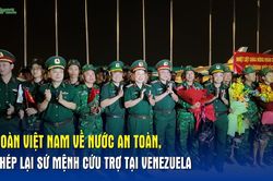 Đoàn Việt Nam về nước an toàn, khép lại sứ mệnh cứu trợ tại Venezuela