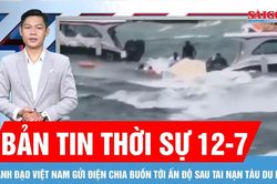 Bản tin thời sự 12-7: L&atilde;nh đạo Việt Nam gửi điện chia buồn tới Ấn Độ sau tai nạn t&agrave;u du lịch