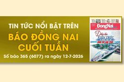 Tin tức nổi bật trên Báo Đồng Nai cuối tuần ra ngày 12-7-2026