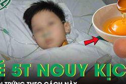 Bé trai 5 tuổi nguy kịch vì ăn trứng theo cách này
